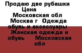 Продаю две рубашки › Цена ­ 4 000 - Московская обл., Москва г. Одежда, обувь и аксессуары » Женская одежда и обувь   . Московская обл.